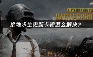 絕(jué)地求生(shēng)更新卡頓(dùn)怎么解决？