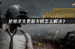 絕(jué)地求生(shēng)更新卡頓(dùn)怎么解决？