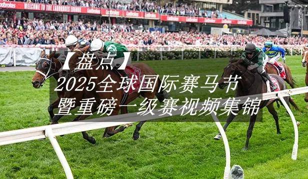 【盘点】中国赛驹赢下几场?2025全球国际赛马节暨重磅一级赛视频集锦